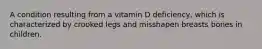 A condition resulting from a vitamin D deficiency, which is characterized by crooked legs and misshapen breasts bones in children.