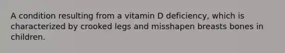 A condition resulting from a vitamin D deficiency, which is characterized by crooked legs and misshapen breasts bones in children.