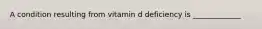 A condition resulting from vitamin d deficiency is _____________