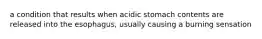 a condition that results when acidic stomach contents are released into the esophagus, usually causing a burning sensation