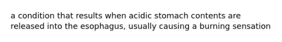 a condition that results when acidic stomach contents are released into the esophagus, usually causing a burning sensation