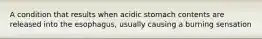 A condition that results when acidic stomach contents are released into the esophagus, usually causing a burning sensation