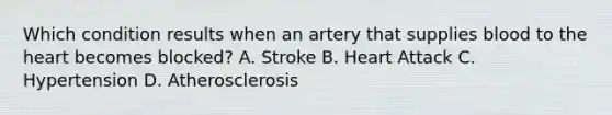 Which condition results when an artery that supplies blood to the heart becomes blocked? A. Stroke B. Heart Attack C. Hypertension D. Atherosclerosis