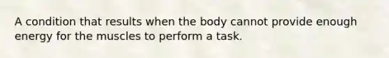 A condition that results when the body cannot provide enough energy for the muscles to perform a task.