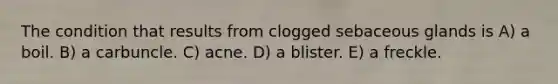 The condition that results from clogged sebaceous glands is A) a boil. B) a carbuncle. C) acne. D) a blister. E) a freckle.