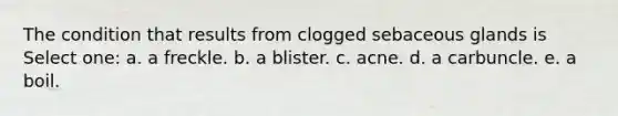 The condition that results from clogged sebaceous glands is Select one: a. a freckle. b. a blister. c. acne. d. a carbuncle. e. a boil.
