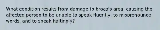 What condition results from damage to broca's area, causing the affected person to be unable to speak fluently, to mispronounce words, and to speak haltingly?