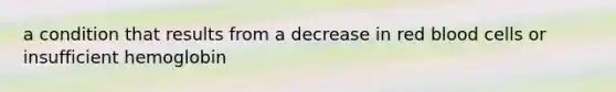 a condition that results from a decrease in red blood cells or insufficient hemoglobin