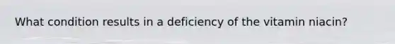 What condition results in a deficiency of the vitamin niacin?