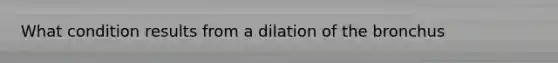 What condition results from a dilation of the bronchus