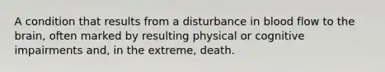 A condition that results from a disturbance in blood flow to the brain, often marked by resulting physical or cognitive impairments and, in the extreme, death.