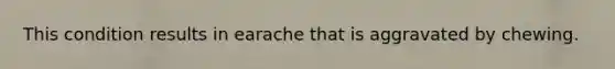 This condition results in earache that is aggravated by chewing.