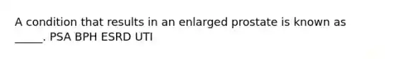 A condition that results in an enlarged prostate is known as _____. PSA BPH ESRD UTI