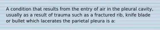 A condition that results from the entry of air in the pleural cavity, usually as a result of trauma such as a fractured rib, knife blade or bullet which lacerates the parietal pleura is a: