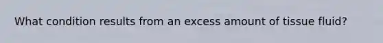 What condition results from an excess amount of <a href='https://www.questionai.com/knowledge/kWiYbAnjxS-tissue-fluid' class='anchor-knowledge'>tissue fluid</a>?