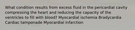 What condition results from excess fluid in the pericardial cavity compressing the heart and reducing the capacity of the ventricles to fill with blood? Myocardial ischemia Bradycardia Cardiac tamponade Myocardial infarction