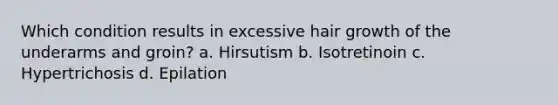 Which condition results in excessive hair growth of the underarms and groin? a. Hirsutism b. Isotretinoin c. Hypertrichosis d. Epilation