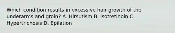 Which condition results in excessive hair growth of the underarms and groin? A. Hirsutism B. Isotretinoin C. Hypertrichosis D. Epilation