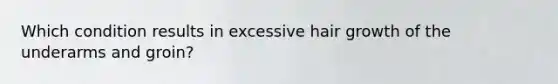 Which condition results in excessive hair growth of the underarms and groin?