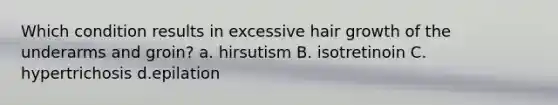 Which condition results in excessive hair growth of the underarms and groin? a. hirsutism B. isotretinoin C. hypertrichosis d.epilation