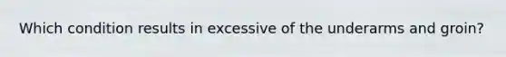 Which condition results in excessive of the underarms and groin?