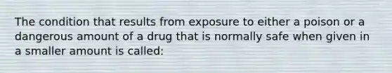 The condition that results from exposure to either a poison or a dangerous amount of a drug that is normally safe when given in a smaller amount is called: