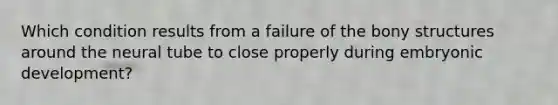 Which condition results from a failure of the bony structures around the neural tube to close properly during embryonic development?