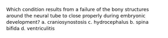 Which condition results from a failure of the bony structures around the neural tube to close properly during embryonic development? a. craniosynostosis c. hydrocephalus b. spina bifida d. ventriculitis