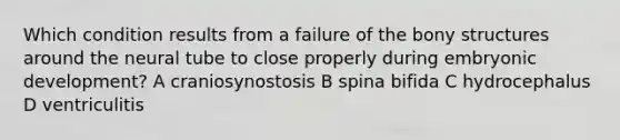 Which condition results from a failure of the bony structures around the neural tube to close properly during embryonic development? A craniosynostosis B spina bifida C hydrocephalus D ventriculitis