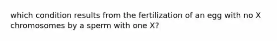 which condition results from the fertilization of an egg with no X chromosomes by a sperm with one X?