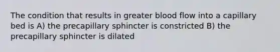 The condition that results in greater blood flow into a capillary bed is A) the precapillary sphincter is constricted B) the precapillary sphincter is dilated