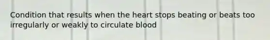 Condition that results when the heart stops beating or beats too irregularly or weakly to circulate blood