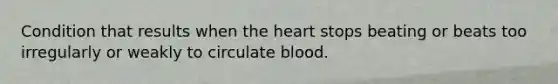 Condition that results when the heart stops beating or beats too irregularly or weakly to circulate blood.