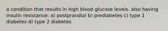 a condition that results in high blood glucose levels. also having insulin resistance: a) postprandial b) prediabetes c) type 1 diabetes d) type 2 diabetes