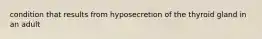 condition that results from hyposecretion of the thyroid gland in an adult