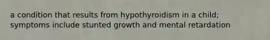 a condition that results from hypothyroidism in a child; symptoms include stunted growth and mental retardation