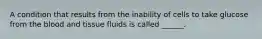 A condition that results from the inability of cells to take glucose from the blood and tissue fluids is called ______.