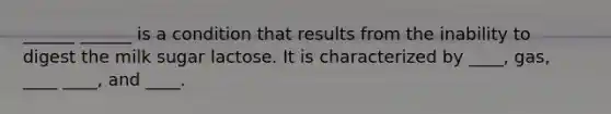 ______ ______ is a condition that results from the inability to digest the milk sugar lactose. It is characterized by ____, gas, ____ ____, and ____.