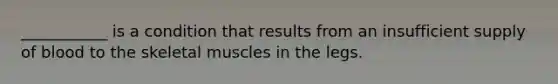 ___________ is a condition that results from an insufficient supply of blood to the skeletal muscles in the legs.