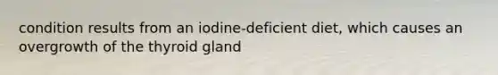 condition results from an iodine-deficient diet, which causes an overgrowth of the thyroid gland