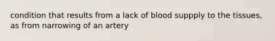 condition that results from a lack of blood suppply to the tissues, as from narrowing of an artery