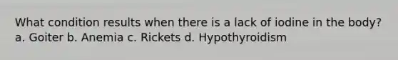 What condition results when there is a lack of iodine in the body? a. Goiter b. Anemia c. Rickets d. Hypothyroidism