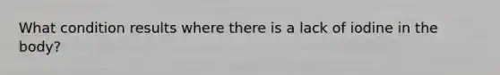 What condition results where there is a lack of iodine in the body?