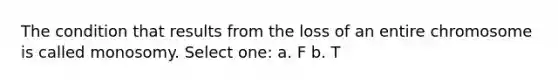 The condition that results from the loss of an entire chromosome is called monosomy. Select one: a. F b. T