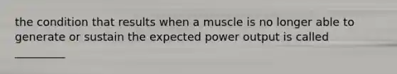 the condition that results when a muscle is no longer able to generate or sustain the expected power output is called _________