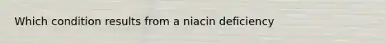 Which condition results from a niacin deficiency