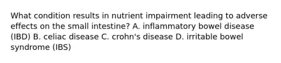 What condition results in nutrient impairment leading to adverse effects on the small intestine? A. inflammatory bowel disease (IBD) B. celiac disease C. crohn's disease D. irritable bowel syndrome (IBS)