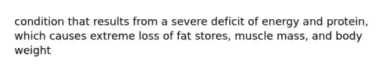 condition that results from a severe deficit of energy and protein, which causes extreme loss of fat stores, muscle mass, and body weight