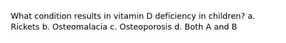 What condition results in vitamin D deficiency in children? a. Rickets b. Osteomalacia c. Osteoporosis d. Both A and B