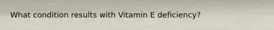 What condition results with Vitamin E deficiency?